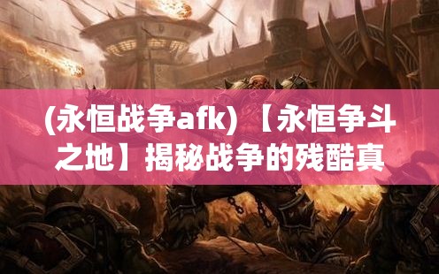 (永恒战争afk) 【永恒争斗之地】揭秘战争的残酷真相：在永恒战场上，谁是真正的胜者？